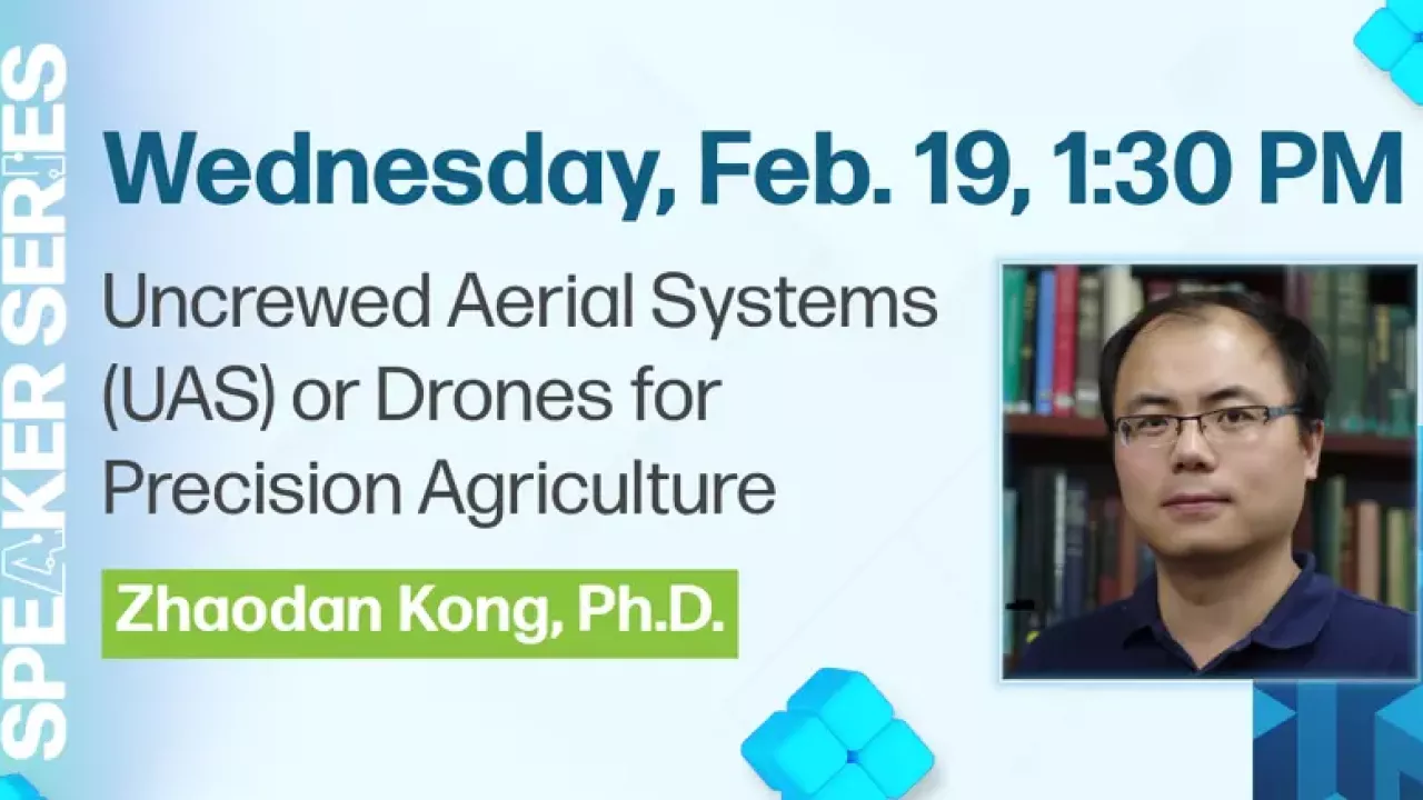 Light blue background with Dr. Zhaodan Kong on the right, AIFS logo Speaker Series flipped vertically on the left edge, the words, Wednesday, Feb. 19, 1:30 PM, Uncrewed Aerial Systems (UAS) or Drones for Precision Agriculture